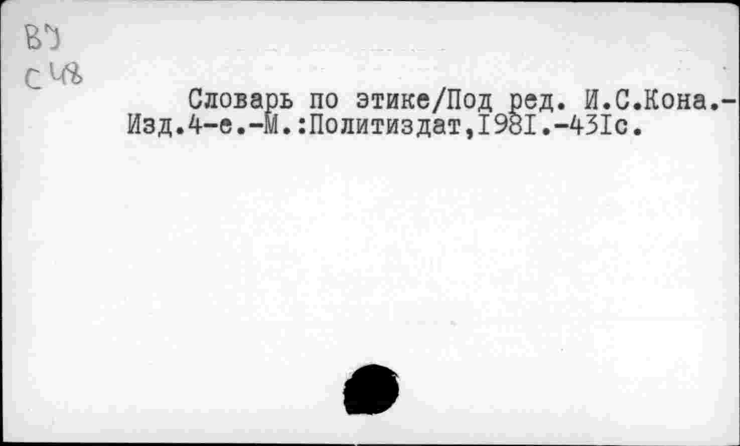 ﻿В*)
Словарь по этике/Под ред. И.С.Кона. Изд.4-е.-М.:Политиздат,1981.-431с.